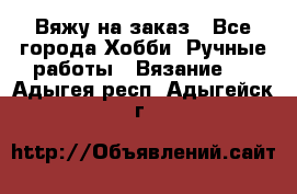 Вяжу на заказ - Все города Хобби. Ручные работы » Вязание   . Адыгея респ.,Адыгейск г.